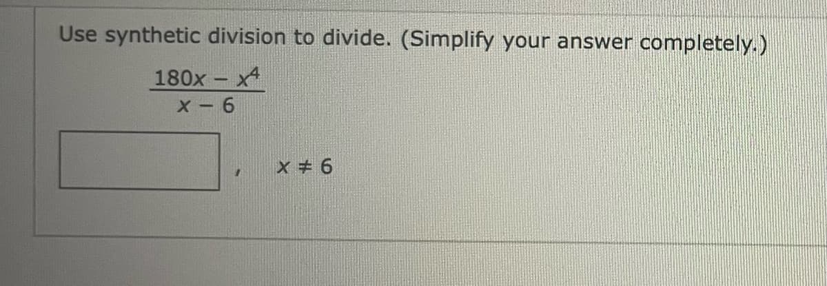 Use synthetic division to divide. (Simplify your answer completely.)
180x - x
X - 6
|
x + 6
