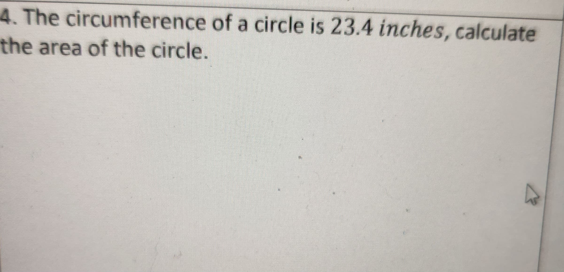 4. The circumference of a circle is 23.4 inches, calculate
the area of the circle.