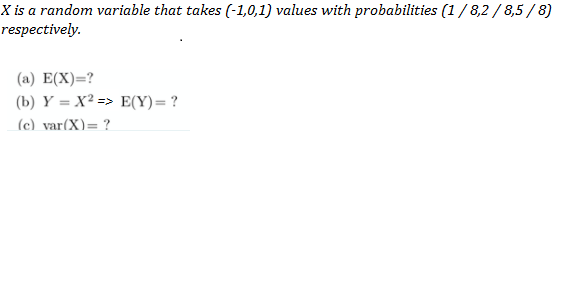 X is a random variable that takes (-1,0,1) values with probabilities (1/ 8,2 / 8,5 /8)
respectively.
(a) E(X)=?
(b) Y = X² => E(Y)=?
(c) var(X)= ?
