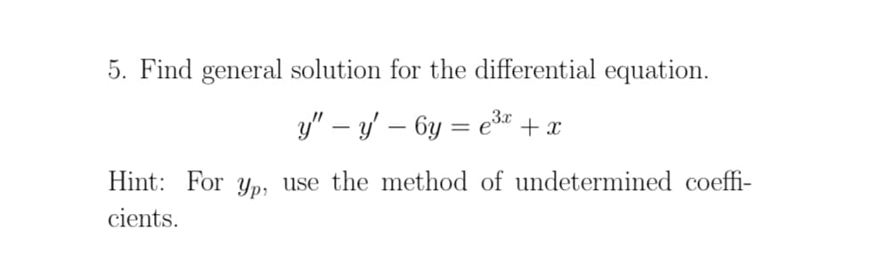 5. Find general solution for the differential equation.
y" – y' – 6y = e3r
+ x
%3D
Hint: For yp, use the method of undetermined coeffi-
cients.
