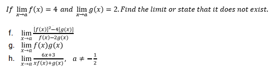 If lim f(x) = 4 and lim g(x) = 2. Find the limit or state that it does not exist.
%3D
xa
[f(x)]²-4[g(x)]
f. lim-
x-a f(x)-2g(x)
g. lim f(x)g(x)
6x+3
h. lim
x-a xf(x)+g(x)'
