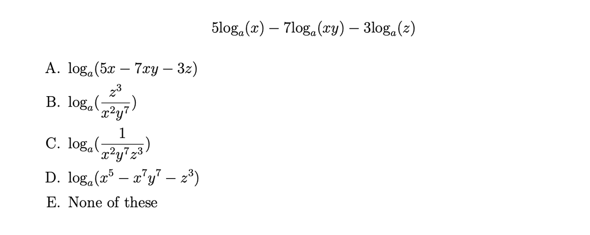 5log.(x) – 7log. (xy) – 3log.(2)
-
A. loga (5x – 7xY – 3z)
-
23
B. log.
x²y7•
1
C. log.yz
x²y7z3•
D. log,(r³ – a°y" – 2³)
E. None of these
