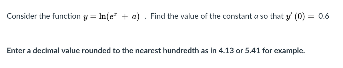 Consider the function y = In(e + a) . Find the value of the constant a so that y' (0) = 0.6
Enter a decimal value rounded to the nearest hundredth as in 4.13 or 5.41 for example.
