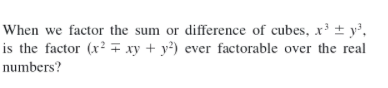 When we factor the sum or difference of cubes, x³ ± y',
is the factor (x² xy + y³) ever factorable over the real
numbers?
