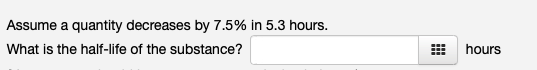 Assume a quantity decreases by 7.5% in 5.3 hours.
What is the half-life of the substance?
hours
