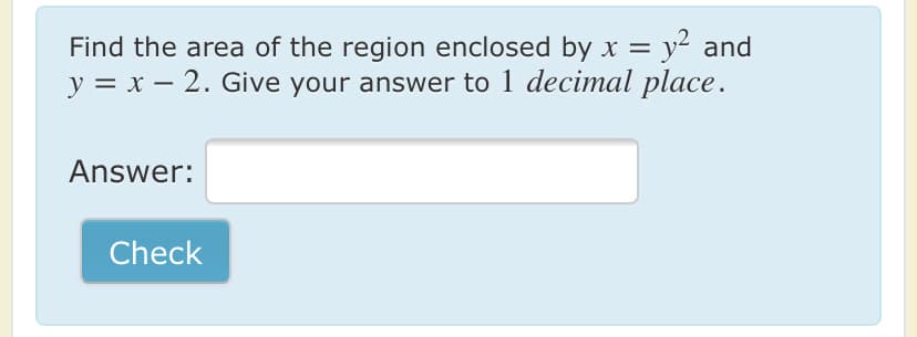 Find the area of the region enclosed by x = y² and
y = x – 2. Give your answer to 1 decimal place.
Answer:
Check
