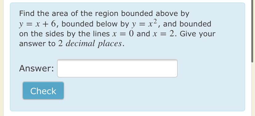 Find the area of the region bounded above by
y = x + 6, bounded below by y = x², and bounded
on the sides by the lines x = 0 and x = 2. Give your
answer to 2 decimal places.
Answer:
Check

