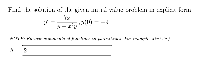 Find the solution of the given initial value problem in explicit form.
7x
y'
=
, y(0) = -9
y + x²y
NOTE: Enclose arguments of functions in parentheses. For example, sin (2x).
y = 2