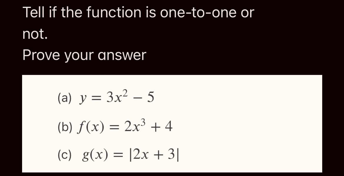 Tell if the function is one-to-one or
not.
Prove your answer
(a) y = 3x² – 5
-
(b) f(x) = 2x³ + 4
(c) g(x) = |2x + 3|
