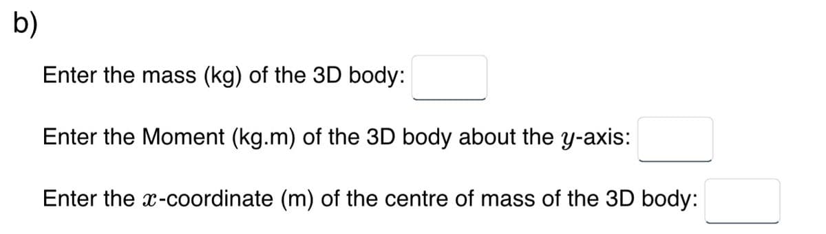 b)
Enter the mass (kg) of the 3D body:
Enter the Moment (kg.m) of the 3D body about the y-axis:
Enter the x-coordinate (m) of the centre of mass of the 3D body: