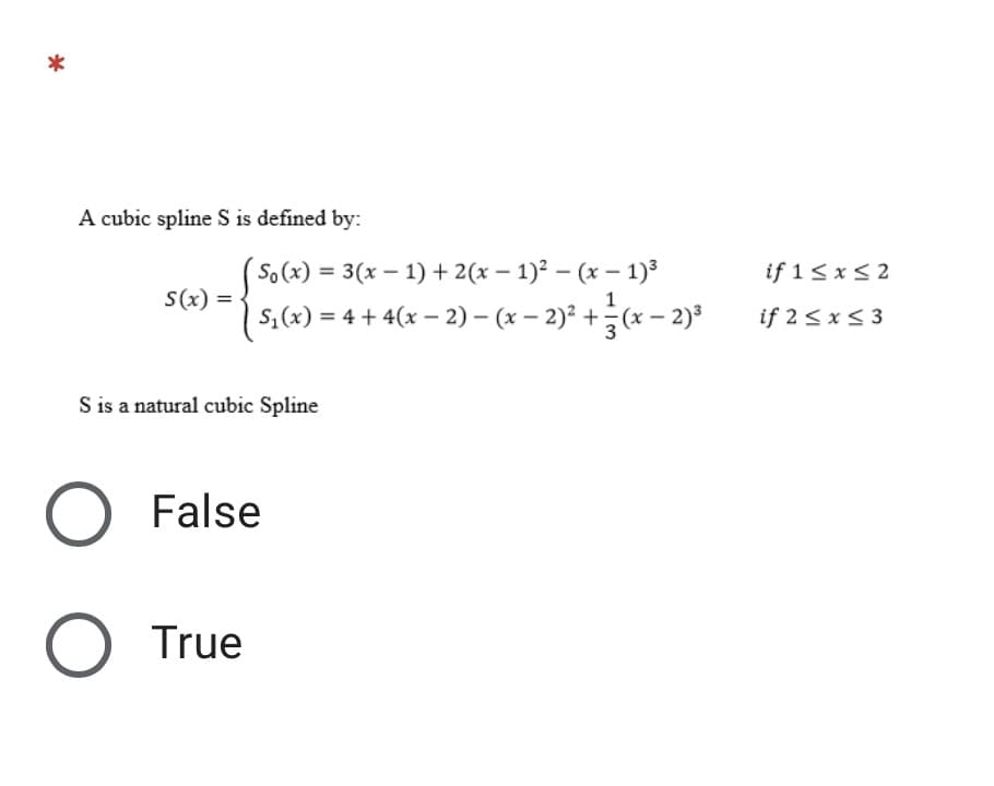 A cubic spline S is defined by:
So(x) = 3(x – 1) + 2(x – 1)² – (x – 1)³
if 1< x < 2
%3D
S(x) =
1
%3D
s,(x) = 4 + 4(x – 2) – (x – 2)² +(x – 2)³
if 2<x< 3
S is a natural cubic Spline
O False
O True
