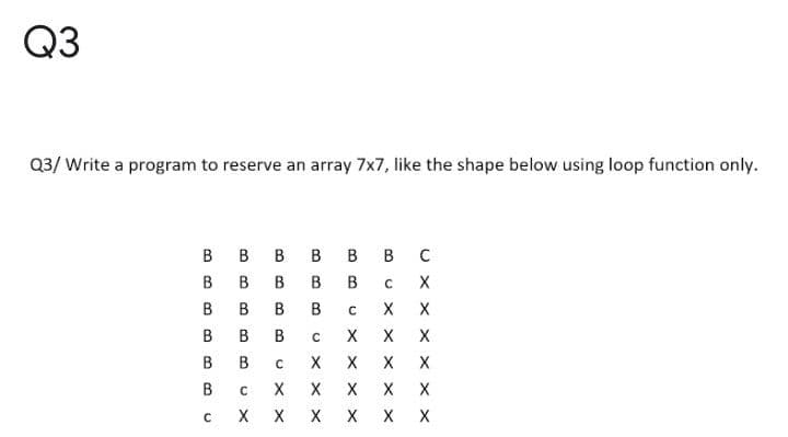 Q3
Q3/ Write a program to reserve an array 7x7, like the shape below using loop function only.
В
в в в в в с
В
B
X
B
B
X
B
X
X
B
X X
U X X x x X
B.
BB
