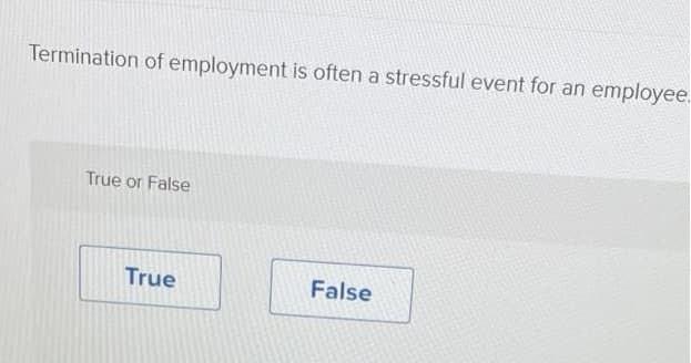 Termination of employment is often a stressful event for an employee.
True or False
True
False
