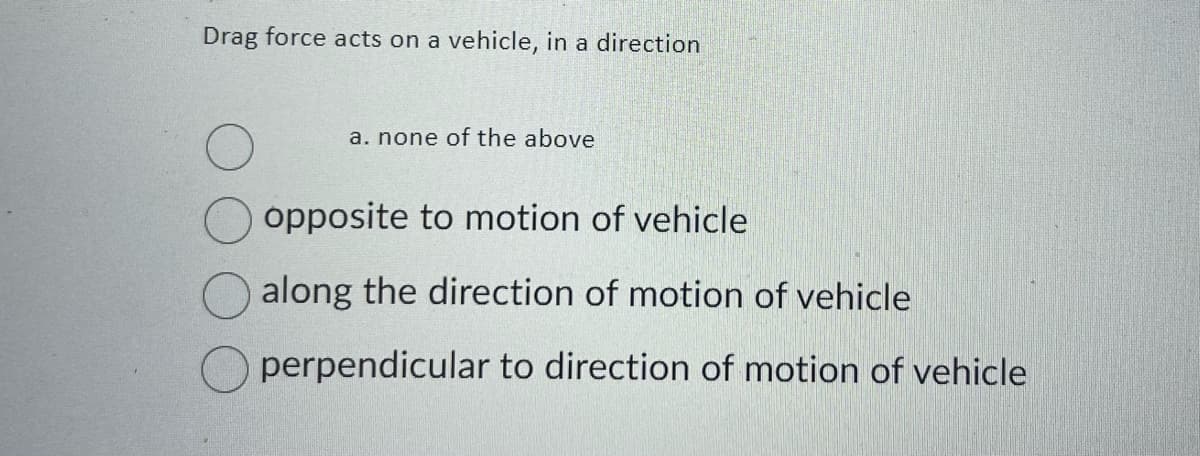 Drag force acts on a vehicle, in a direction
a. none of the above
opposite to motion of vehicle
along the direction of motion of vehicle
perpendicular to direction of motion of vehicle