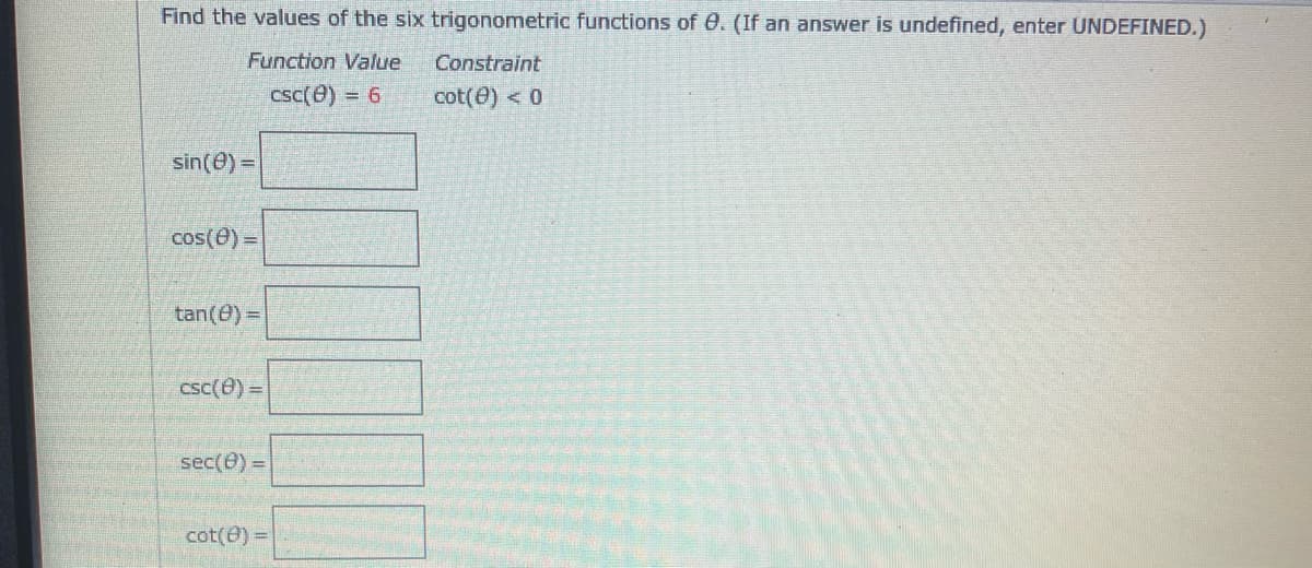 Find the values of the six trigonometric functions of 0. (If an answer is undefined, enter UNDEFINED.)
Function Value
Constraint
csc(0) = 6
cot(e) < 0
sin(@) D
cos(e)3D
tan(0) 3D
csc(e) =
sec(0) =
cot(e) =
