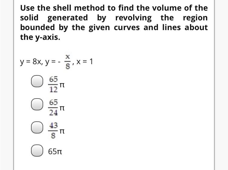 Use the shell method to find the volume of the
solid generated by revolving the region
bounded by the given curves and Ilines about
the y-axis.
y = 8x, y = - ,x= 1
%D
п
65n
B2 3は 9|0
