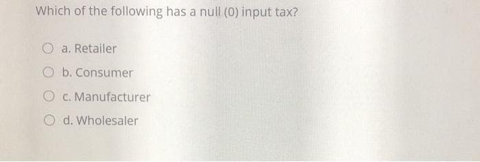 Which of the following has a null (0) input tax?
O a. Retailer
O b. Consumer
O c. Manufacturer
O d. Wholesaler
