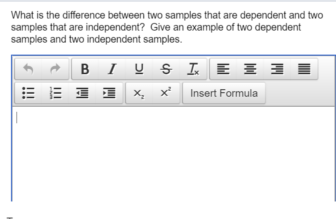 What is the difference between two samples that are dependent and two
samples that are independent? Give an example of two dependent
samples and two independent samples.
