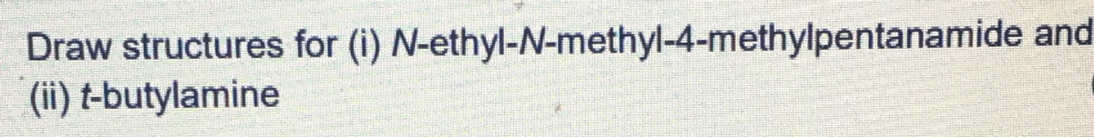 Draw structures for (i) N-ethyl-N-methyl-4-methylpentanamide and
(ii) t-butylamine
