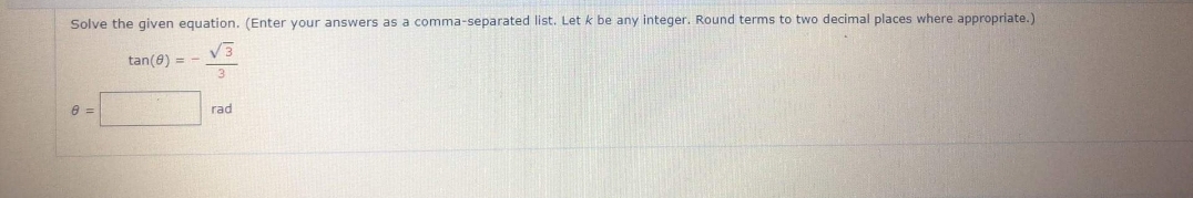 Solve the given equation. (Enter your answers as a comma-separated list. Let k be any integer. Round terms to two decimal places where appropriate.)
tan(8) = -
rad
