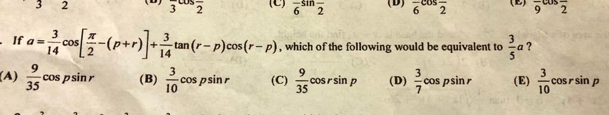 sin-
3 2
6 2
6 2
3
COS
14
3
cos -(p+r)+
- If a=D
(d+d)-
14
3
cos psinr
10
tan (r-p)cos(r- p), which of the following would be equivalent to a ?
5
(A)
6.
cos psinr
35
9.
3
(B) n
cosrsin p
(D) cos psinr
7
cosrsin p
(C)
(E)
35
10
2.
3.
