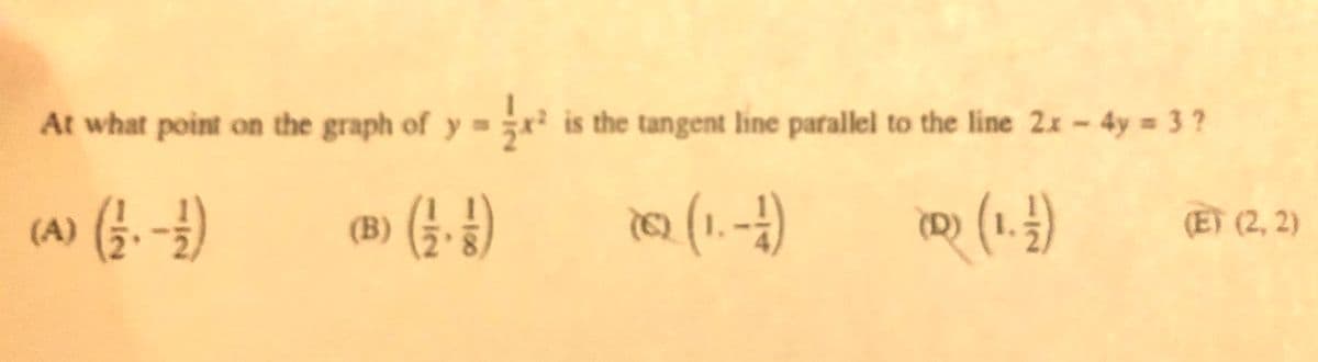 At what point on the graph of y = is the tangent line parallel to the line 2x-4y = 3 ?
(3. -})
(B) (G.)
(1.-)
(A)
(D)
(E) (2, 2)
