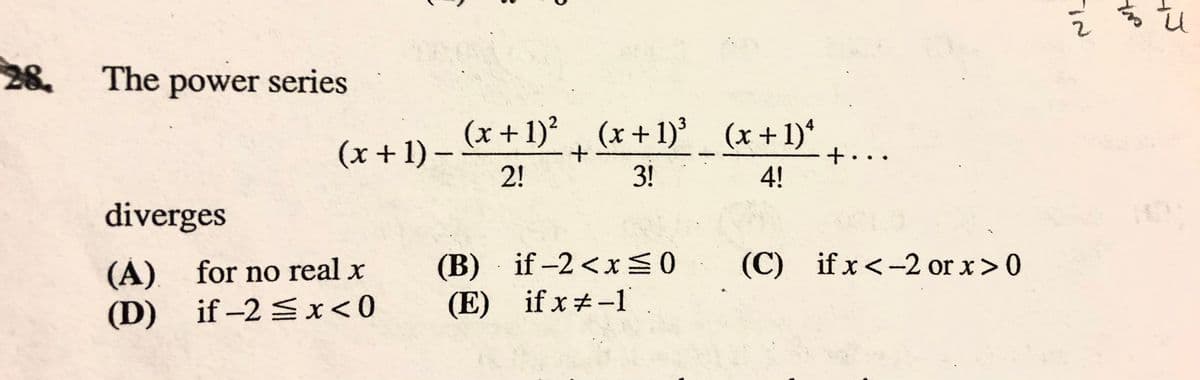 28
The power series
(x + 1)², (x +1)' (x+1)*
(x +1)–
2!
+..
3!
4!
diverges
(B)
if -2 <x0
(C) if x <-2 or x>0
(A) for no real x
(D) if-2 x<0
(E) if x#-1
