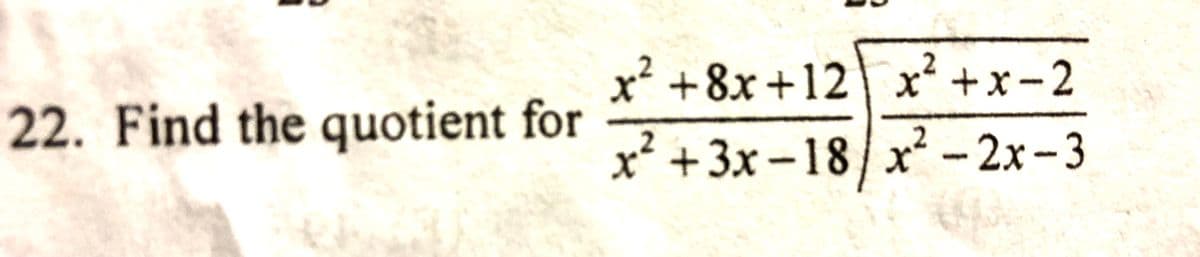 x² +8x+12| x² +x-2
22. Find the quotient for
x² +3x -18/ x-2x-3
