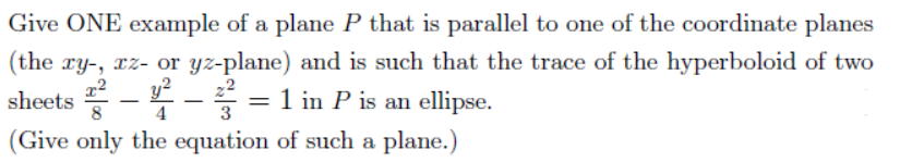 Give ONE example of a plane P that is parallel to one of the coordinate planes
(the ry-, rz- or yz-plane) and is such that the trace of the hyperboloid of two
sheets
2- = 1 in P is an ellipse.
4
3
(Give only the equation of such a plane.)
