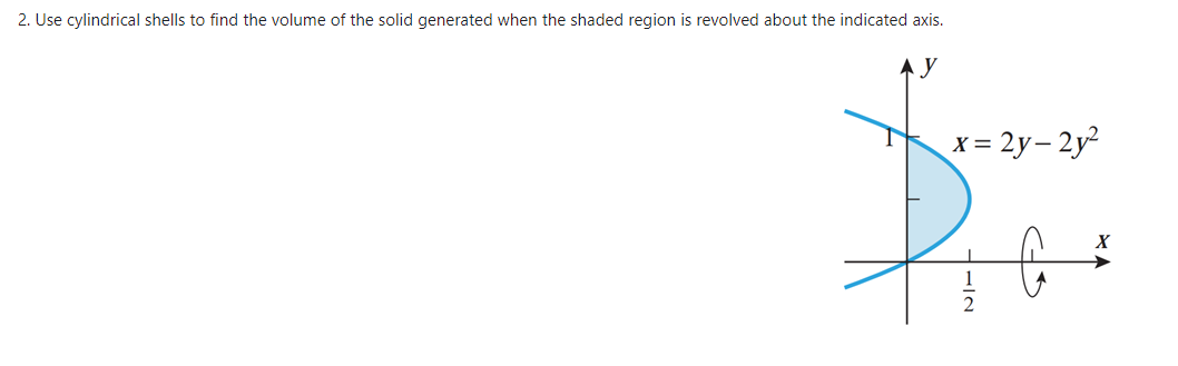 2. Use cylindrical shells to find the volume of the solid generated when the shaded region is revolved about the indicated axis.
x = 2y– 2y2
X
1
