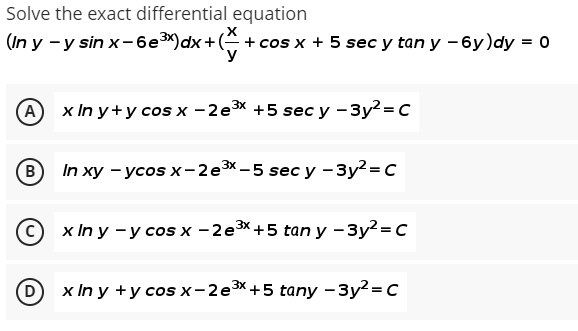 Solve the exact differential equation
(n y -y sin x- бе)dx+(3 + cos x + 5 sec y tanу -бу)dy %3D 0
У
(A) x Inу+усos x - 2е3x +5 sec y - Зу?3D с
(В) In ху - усos x - 2 e 3x-5 sес у - Зу?3D с
x In у —у сosх -2е3X+5 tan y - Зу?-Dс
(D) x In y +у cos x-2е3x+5 tany - Зу23D С
