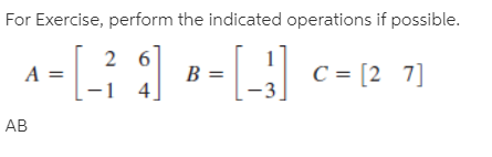 For Exercise, perform the indicated operations if possible.
2 6
A =
C = [2 7]
B =
-1 4]
AB
