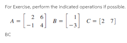 For Exercise, perform the indicated operations if possible.
2 6
A =
C = [2 7]
B =
4
BC
