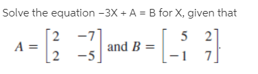 Solve the equation -3X + A = B for X, given that
and B =
[ 2
-5
–1

