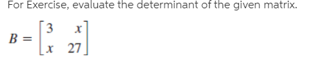 For Exercise, evaluate the determinant of the given matrix.
B =
x 27
