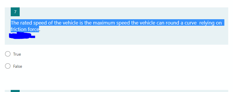 7
The rated speed of the vehicle is the maximum speed the vehicle can round a curve relying on
friction force.
True
False
