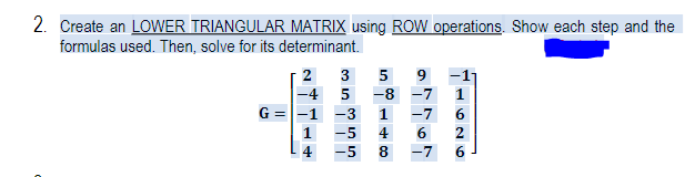2. Create an LOWER TRIANGULAR MATRIX using ROW operations. Show each step and the
formulas used. Then, solve for its determinant.
2 3
5
9
-4 5
-8 -7
1
G =-1
3
1
-7
1
-5
4
2
4
-5
8
-7
6.
