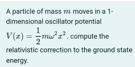 A particle of mass m moves in a 1-
dimensional oscillator potential
1
mw²x² .compute the
2
V(x) =
relativistic correction to the ground state
energy.
