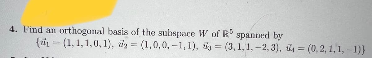 4. Find an orthogonal basis of the subspace W of R5 spanned by
{ū₁ = (1, 1, 1, 0, 1), №₂ = (1, 0, 0, -1, 1), 3 = (3, 1, 1, -2, 3), 4 = (0, 2, 1, 1, -1)}
-