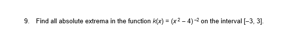 9. Find all absolute extrema in the function k(x) = (x2 - 4)-2 on the interval [-3, 3].
