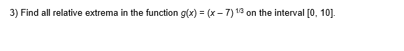 3) Find all relative extrema in the function g(x) = (x – 7) 1/3 on the interval [0, 10].
