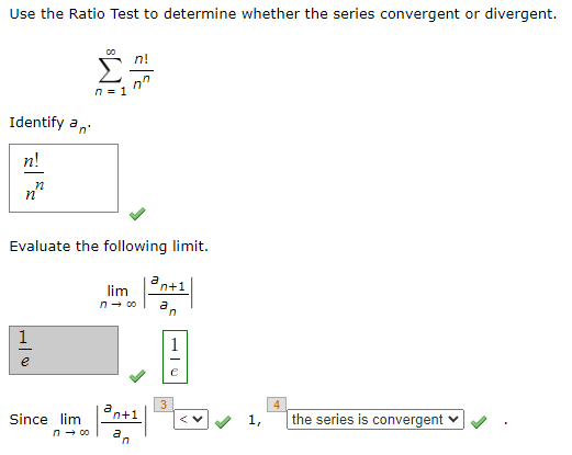 Use the Ratio Test to determine whether the series convergent or divergent.
n!
n = 1
Identify an
n!
n
Evaluate the following limit.
2
lim
n+1
n → co
1
a
Since lim
the series is convergent ✓
n
n+1
2
n
an
3
1,
4