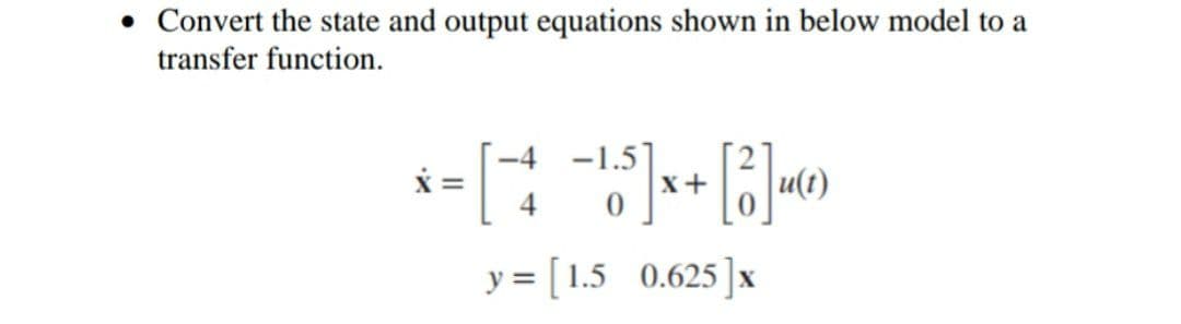 • Convert the state and output equations shown in below model to a
transfer function.
x
= [ +4 -165] x + [3] (0)
u(t)
y = [1.5 0.625] x