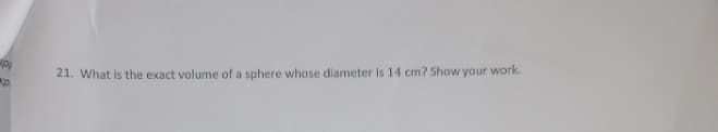 21. What is the exact volume of a sphere whose diameter is 14 cm? Show your work.
