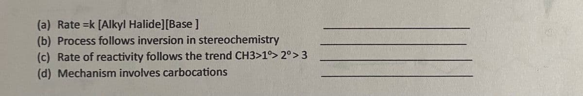 (a) Rate =k [Alkyl Halide][Base]
(b) Process follows inversion in stereochemistry
(c) Rate of reactivity follows the trend CH3>1°> 2° >3
(d) Mechanism involves carbocations