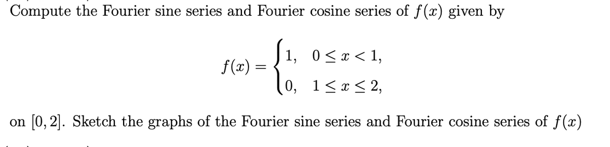 Compute the Fourier sine series and Fourier cosine series of f(x) given by
1, 0<x< 1,
f (x).
0, 1<x < 2,
on [0, 2]. Sketch the graphs of the Fourier sine series and Fourier cosine series of f(x)
