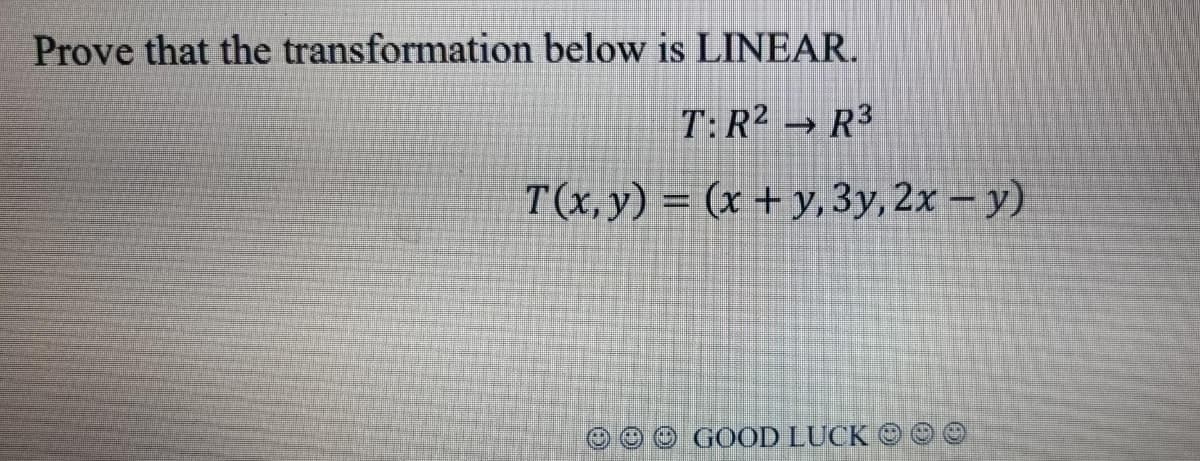 Prove that the transformation below is LINEAR.
T: R² → R³
T(x,y) = (x + y,3y, 2x – y)
O O O GOOD LUCK
