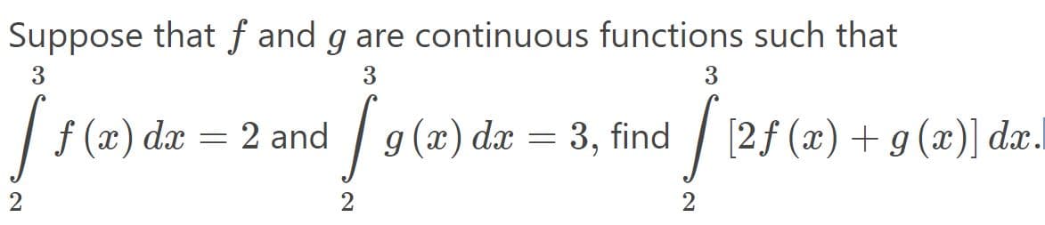Suppose that f and g are continuous functions such that
3.
3
3
| f (x) dx = 2 and
/ g (x) dx = 3, find
[2ƒ (x) + g (x)] dæ.
2
