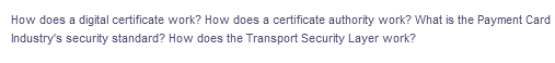 How does a digital certificate work? How does a certificate authority work? What is the Payment Card
Industry's security standard? How does the Transport Security Layer work?
