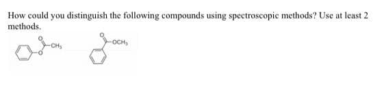 How could you distinguish the following compounds using spectroscopic methods? Use at least 2
methods.
OCH,
CHy
